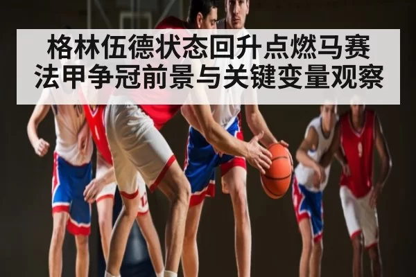 格林伍德状态回升点燃马赛 法甲争冠前景与关键变量观察